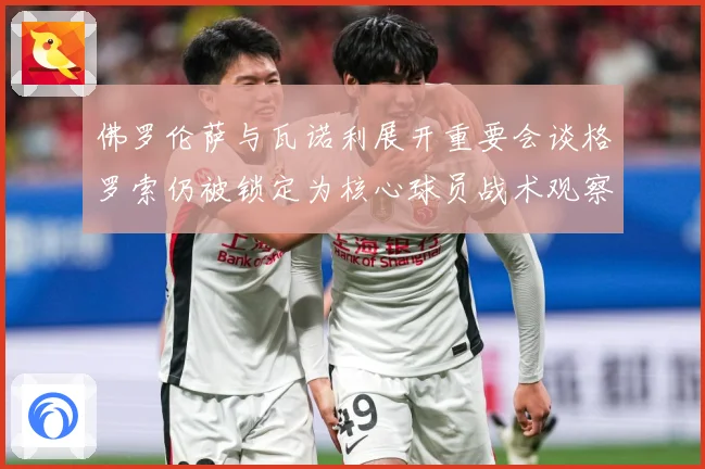 佛罗伦萨与瓦诺利展开重要会谈格罗索仍被锁定为核心球员战术观察：最新赛事动态与深度分析