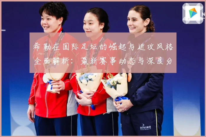 希勒在国际足坛的崛起与进攻风格全面解析：最新赛事动态与深度分析