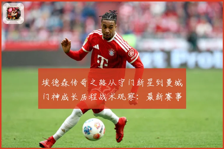 埃德森传奇之路从守门新星到曼城门神成长历程战术观察：最新赛事动态与深度分析