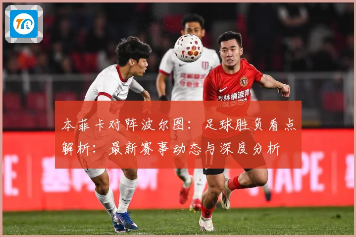 本菲卡对阵波尔图：足球胜负看点解析：最新赛事动态与深度分析