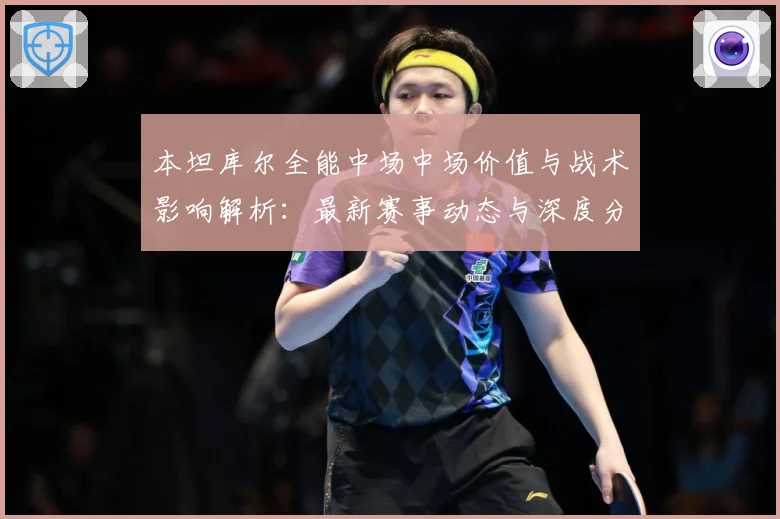 本坦库尔全能中场中场价值与战术影响解析：最新赛事动态与深度分析