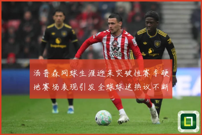 汤普森网球生涯迎来突破性赛季硬地赛场表现引发全球球迷热议不断：最新赛事动态与深度分析
