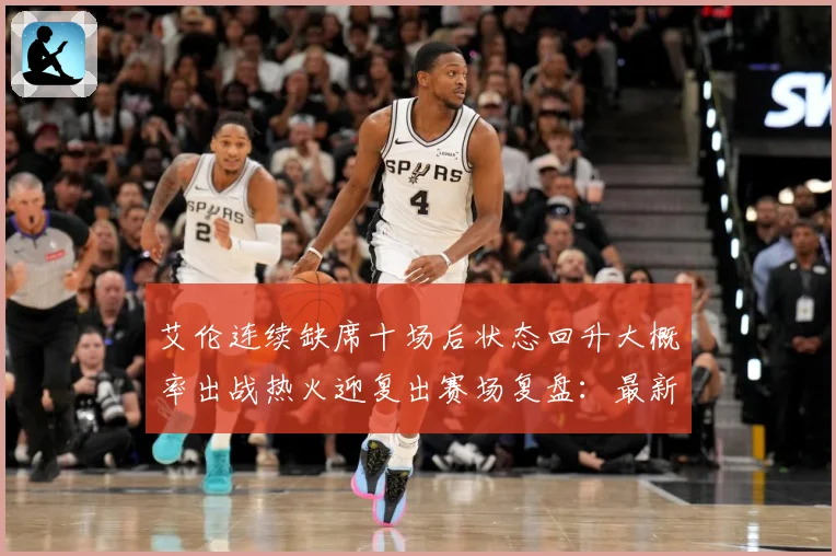艾伦连续缺席十场后状态回升大概率出战热火迎复出赛场复盘：最新赛事动态与深度分析