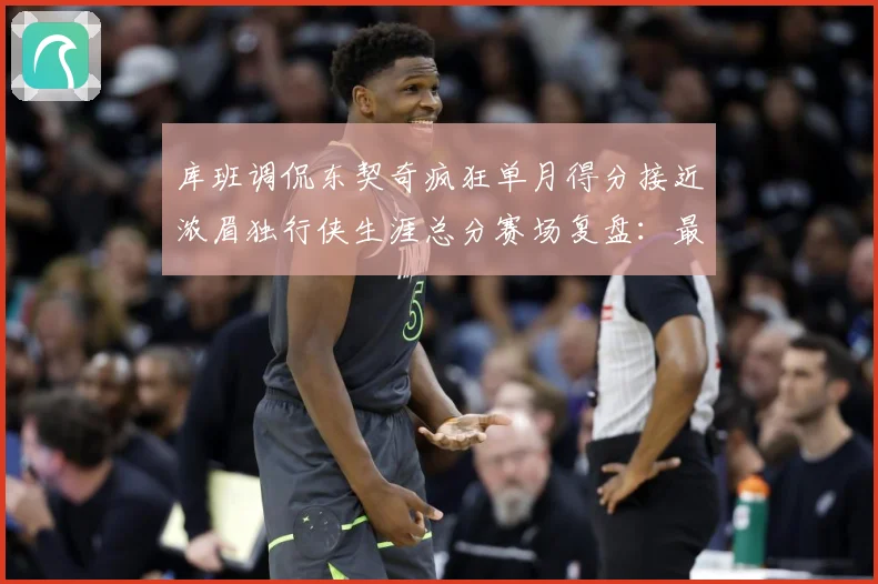库班调侃东契奇疯狂单月得分接近浓眉独行侠生涯总分赛场复盘：最新赛事动态与深度分析