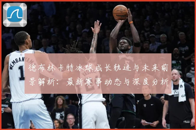德布林卡特冰球成长轨迹与未来前景解析：最新赛事动态与深度分析