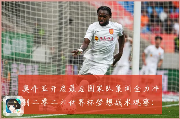 奥乔亚开启最后国家队集训全力冲刺二零二六世界杯梦想战术观察：最新赛事动态与深度分析