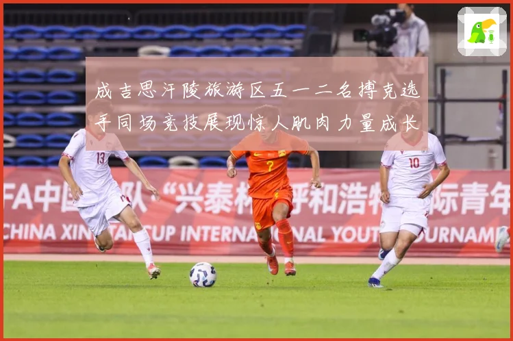 成吉思汗陵旅游区五一二名搏克选手同场竞技展现惊人肌肉力量成长观察：最新赛事动态与深度分析