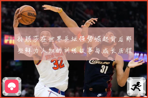 孙颖莎在世界乒坛强势崛起背后那些鲜为人知的训练故事与成长历程赛场解读：最新赛事动态与深度分析