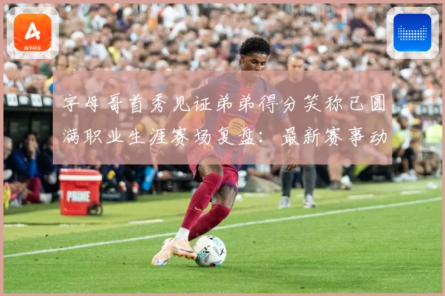 字母哥首秀见证弟弟得分笑称已圆满职业生涯赛场复盘：最新赛事动态与深度分析
