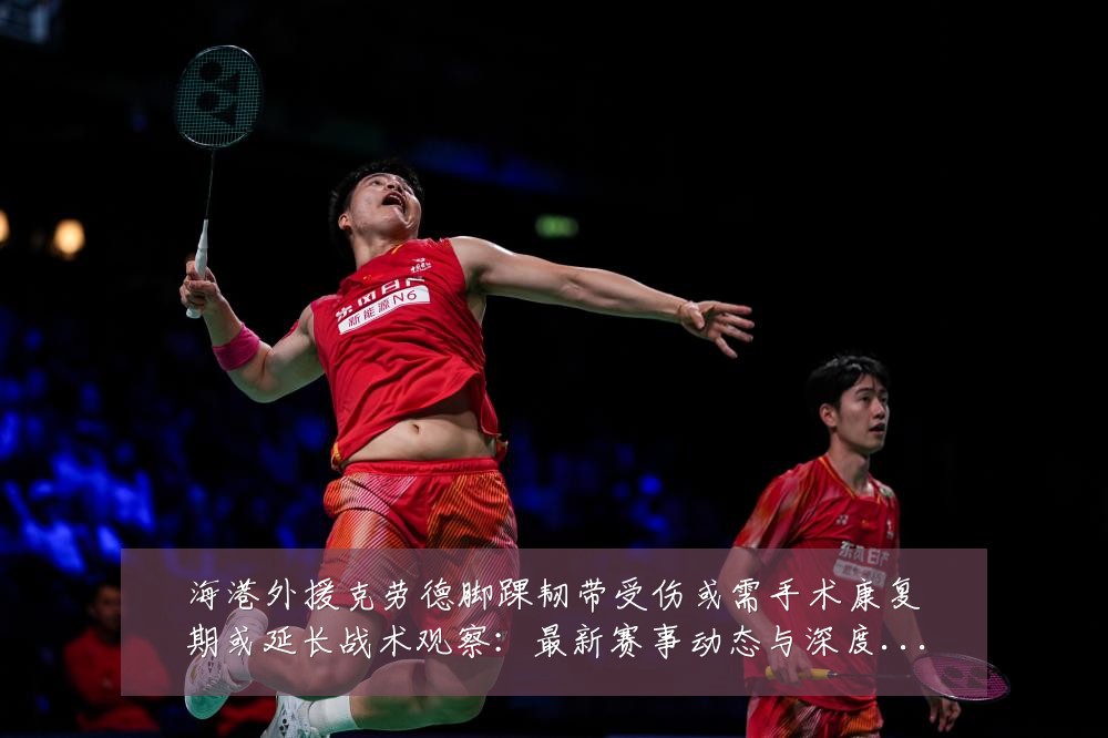 海港外援克劳德脚踝韧带受伤或需手术康复期或延长战术观察：最新赛事动态与深度分析