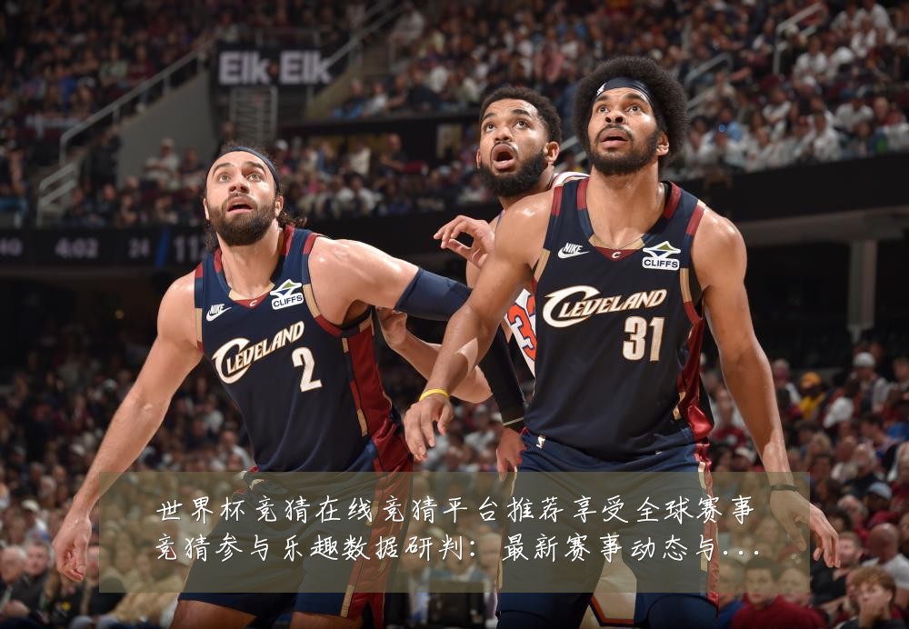 世界杯竞猜在线竞猜平台推荐享受全球赛事竞猜参与乐趣数据研判:最新赛事动态与深度分析