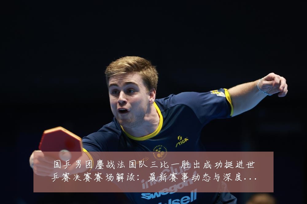 国乒男团鏖战法国队三比一胜出成功挺进世乒赛决赛赛场解读:最新赛事动态与深度分析