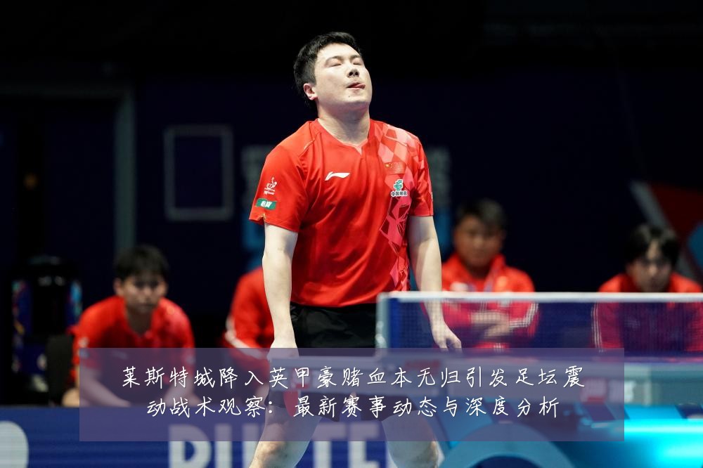 莱斯特城降入英甲豪赌血本无归引发足坛震动战术观察:最新赛事动态与深度分析