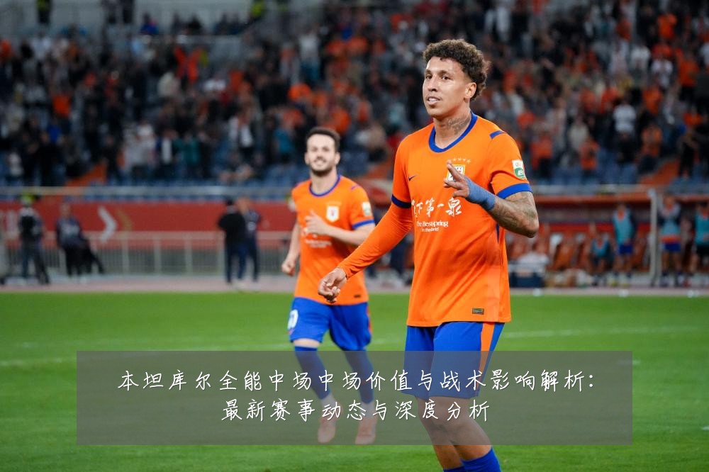 本坦库尔全能中场中场价值与战术影响解析:最新赛事动态与深度分析