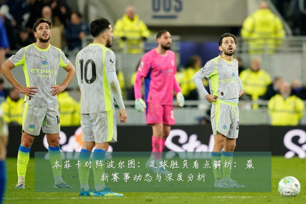本菲卡对阵波尔图：足球胜负看点解析：最新赛事动态与深度分析