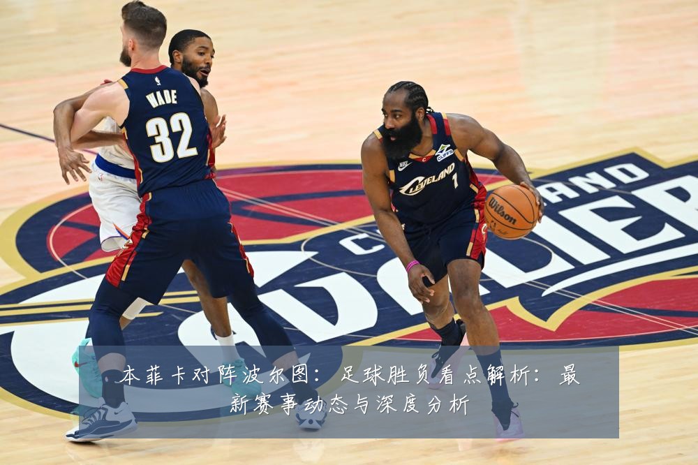 本菲卡对阵波尔图：足球胜负看点解析：最新赛事动态与深度分析