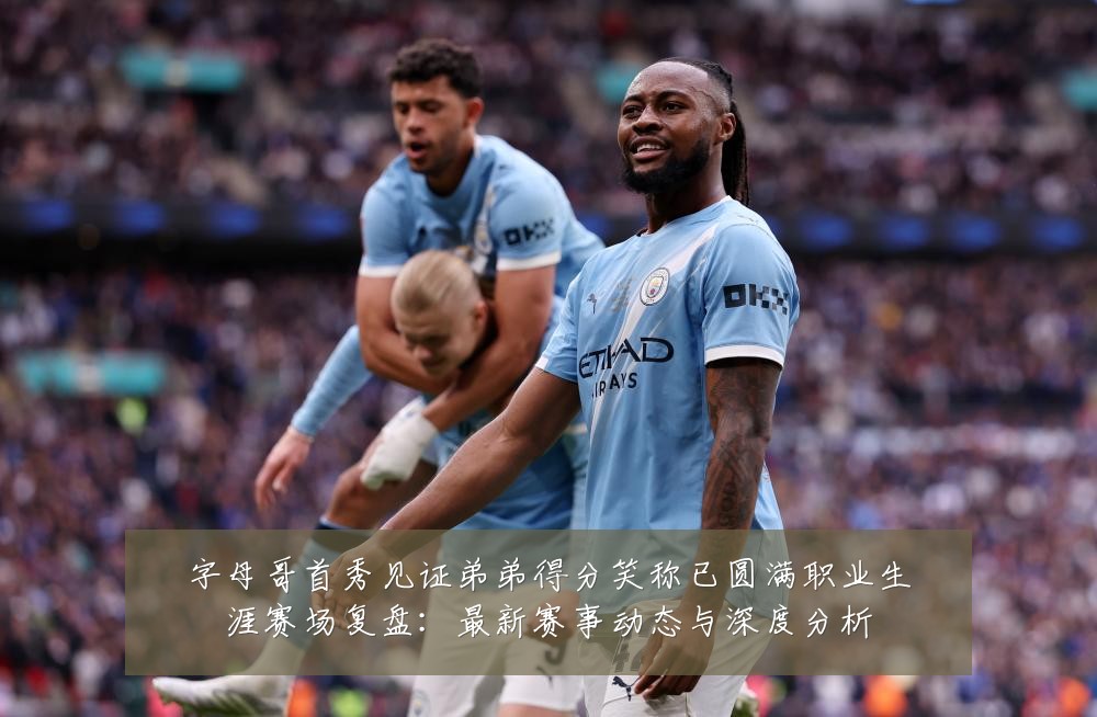 字母哥首秀见证弟弟得分笑称已圆满职业生涯赛场复盘：最新赛事动态与深度分析