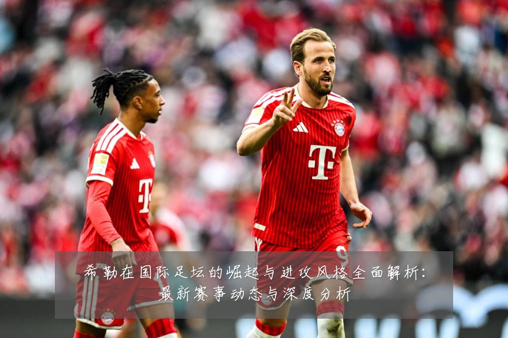 希勒在国际足坛的崛起与进攻风格全面解析:最新赛事动态与深度分析