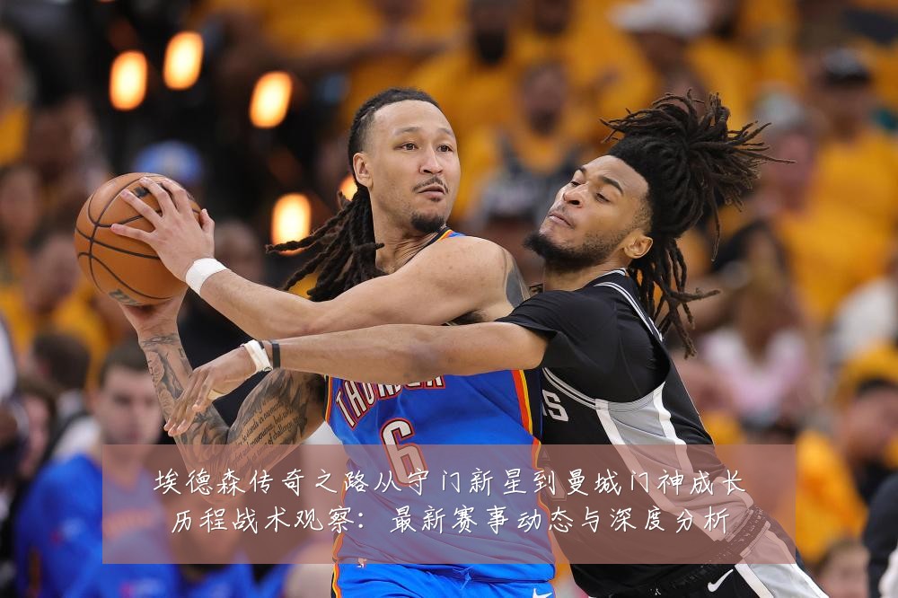 埃德森传奇之路从守门新星到曼城门神成长历程战术观察:最新赛事动态与深度分析