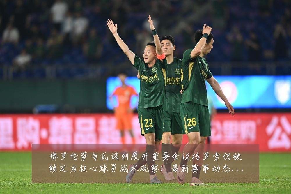 佛罗伦萨与瓦诺利展开重要会谈格罗索仍被锁定为核心球员战术观察:最新赛事动态与深度分析